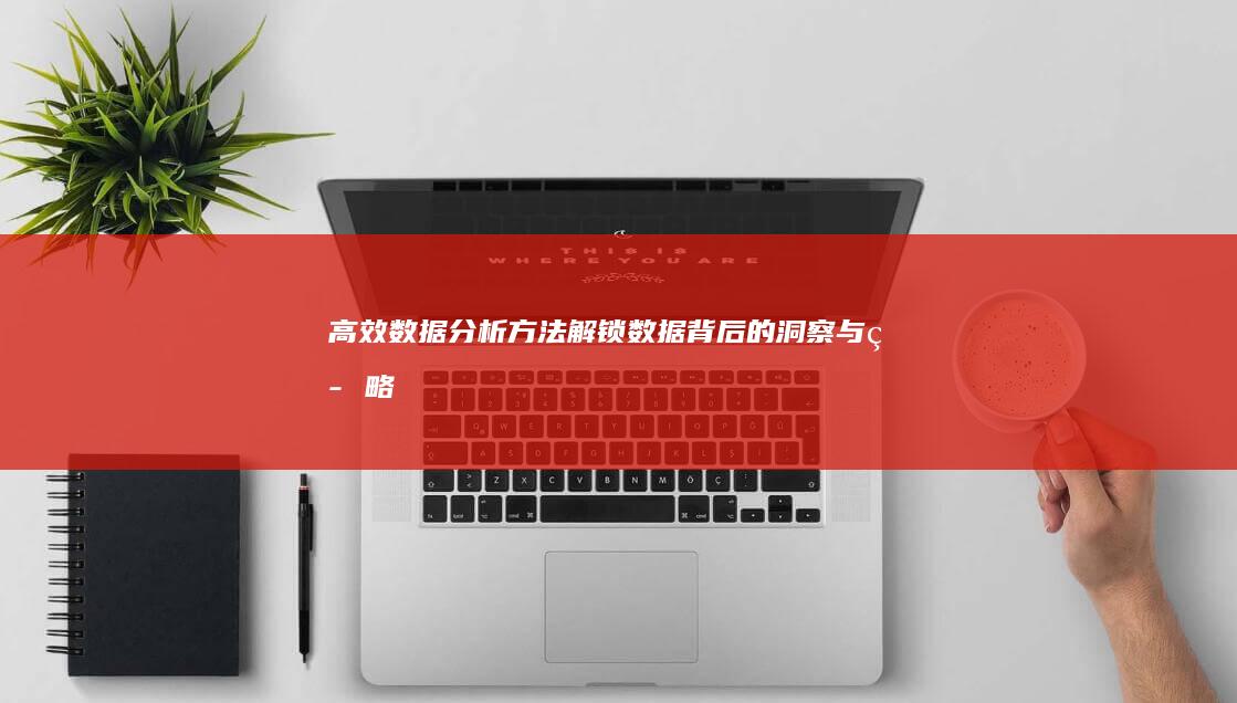 高效数据分析方法：解锁数据背后的洞察与策略